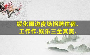 绥化周边夜场招聘住宿.工作作.娱乐三全其美.